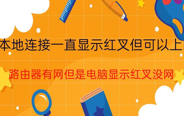 本地连接一直显示红叉但可以上网 路由器有网但是电脑显示红叉没网？